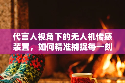 代言人视角下的无人机传感装置，如何精准捕捉每一刻？