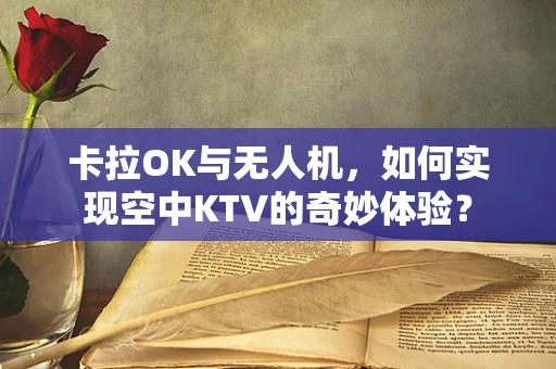 卡拉OK与无人机，如何实现空中KTV的奇妙体验？