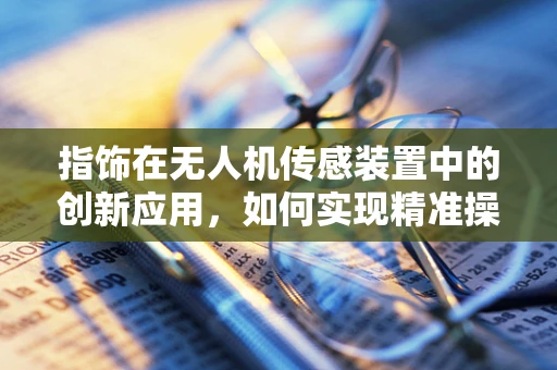 指饰在无人机传感装置中的创新应用，如何实现精准操控与安全导航？