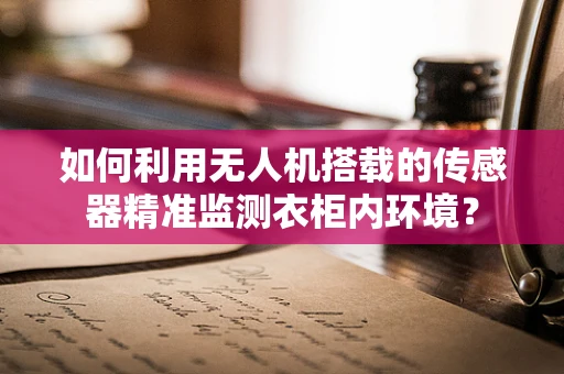 如何利用无人机搭载的传感器精准监测衣柜内环境？