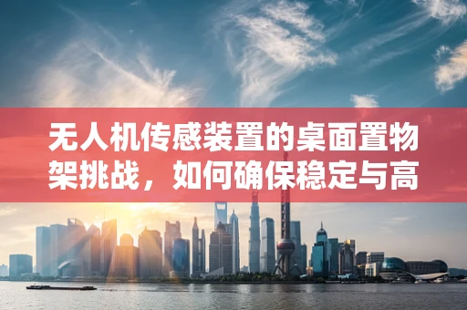 无人机传感装置的桌面置物架挑战，如何确保稳定与高效？