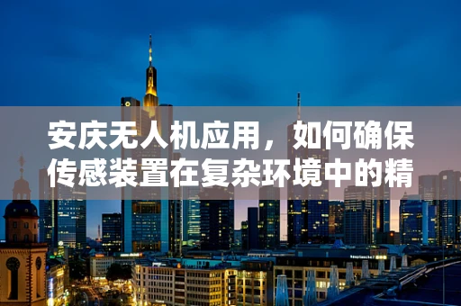 安庆无人机应用，如何确保传感装置在复杂环境中的精准度？