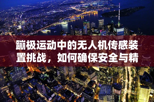 蹦极运动中的无人机传感装置挑战，如何确保安全与精准？