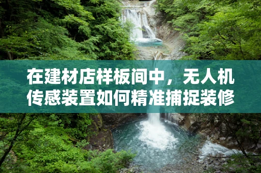 在建材店样板间中，无人机传感装置如何精准捕捉装修细节？