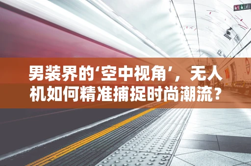 男装界的‘空中视角’，无人机如何精准捕捉时尚潮流？