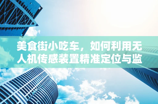 美食街小吃车，如何利用无人机传感装置精准定位与监控？