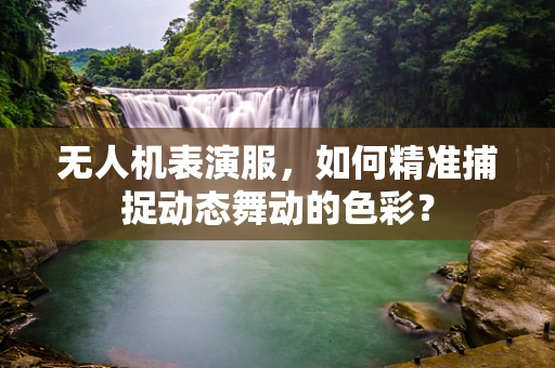 无人机表演服，如何精准捕捉动态舞动的色彩？