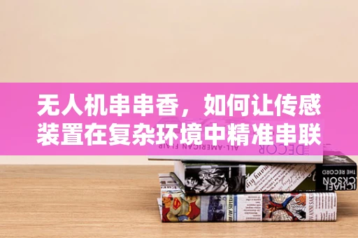 无人机串串香，如何让传感装置在复杂环境中精准串联？