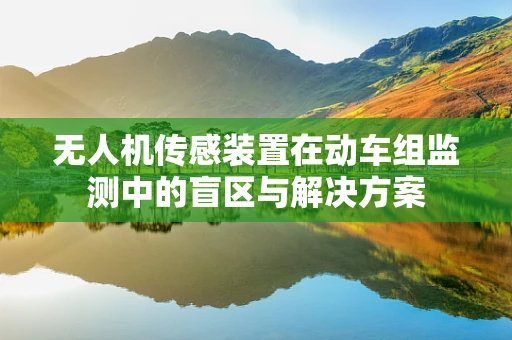 无人机传感装置在动车组监测中的盲区与解决方案