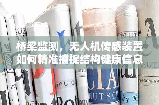 桥梁监测，无人机传感装置如何精准捕捉结构健康信息？