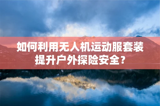 如何利用无人机运动服套装提升户外探险安全？