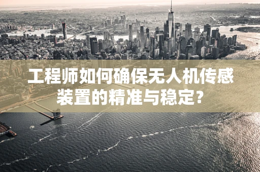工程师如何确保无人机传感装置的精准与稳定？