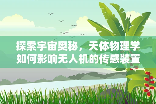 探索宇宙奥秘，天体物理学如何影响无人机的传感装置设计？