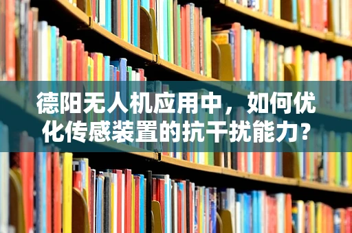 德阳无人机应用中，如何优化传感装置的抗干扰能力？