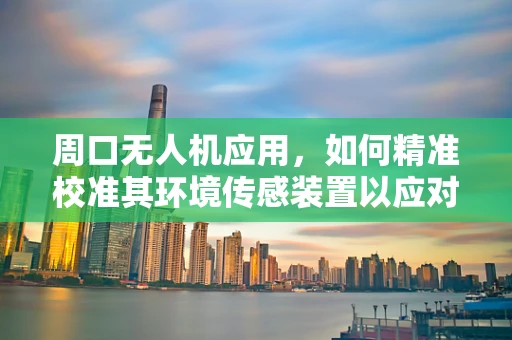 周口无人机应用，如何精准校准其环境传感装置以应对复杂地形挑战？