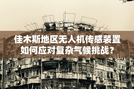佳木斯地区无人机传感装置如何应对复杂气候挑战？