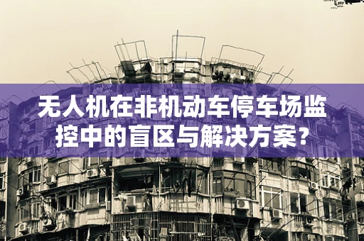 无人机在非机动车停车场监控中的盲区与解决方案？