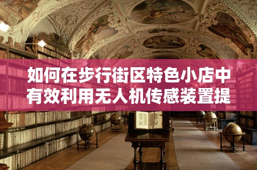 如何在步行街区特色小店中有效利用无人机传感装置提升顾客体验？