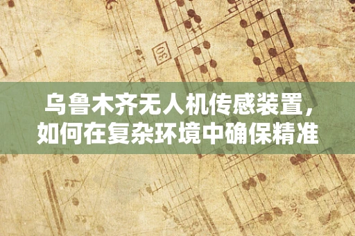 乌鲁木齐无人机传感装置，如何在复杂环境中确保精准定位？