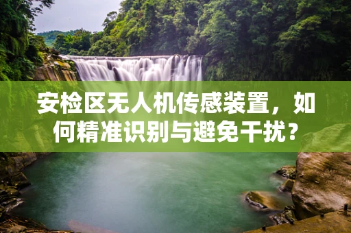 安检区无人机传感装置，如何精准识别与避免干扰？