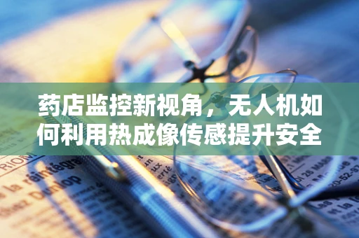 药店监控新视角，无人机如何利用热成像传感提升安全与效率？