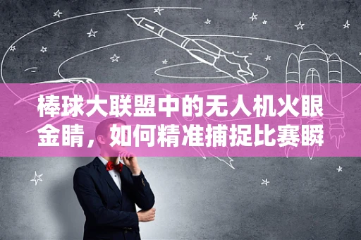 棒球大联盟中的无人机火眼金睛，如何精准捕捉比赛瞬间？