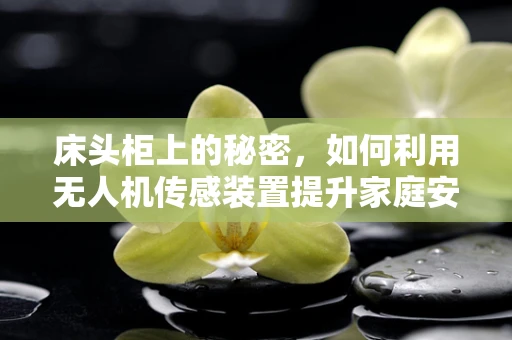 床头柜上的秘密，如何利用无人机传感装置提升家庭安全？