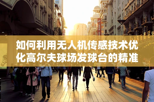 如何利用无人机传感技术优化高尔夫球场发球台的精准管理？