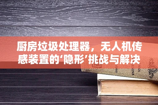 厨房垃圾处理器，无人机传感装置的‘隐形’挑战与解决方案