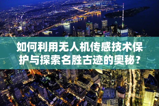 如何利用无人机传感技术保护与探索名胜古迹的奥秘？