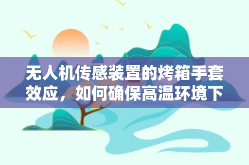 无人机传感装置的烤箱手套效应，如何确保高温环境下的精准感知？
