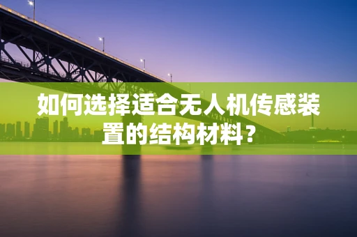 如何选择适合无人机传感装置的结构材料？