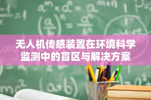 无人机传感装置在环境科学监测中的盲区与解决方案