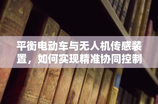 平衡电动车与无人机传感装置，如何实现精准协同控制？