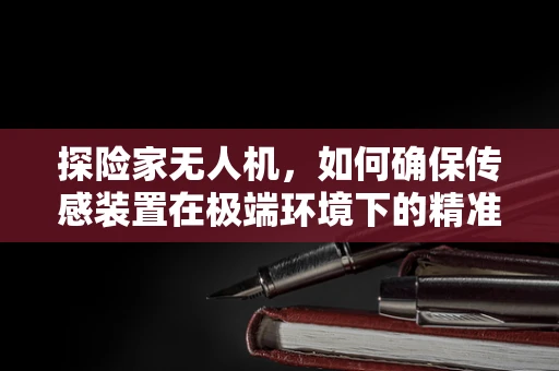 探险家无人机，如何确保传感装置在极端环境下的精准与稳定？