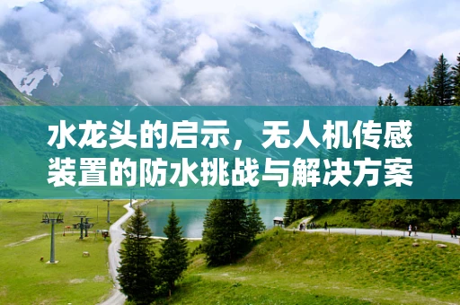 水龙头的启示，无人机传感装置的防水挑战与解决方案