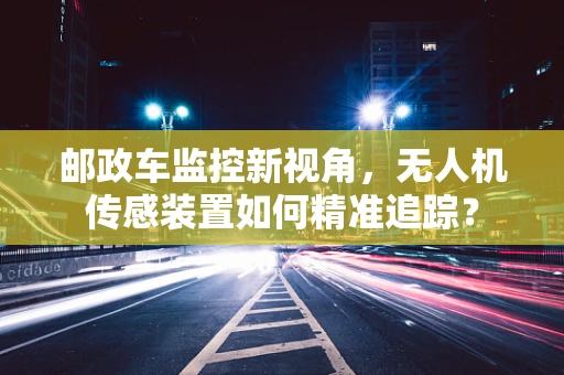 邮政车监控新视角，无人机传感装置如何精准追踪？
