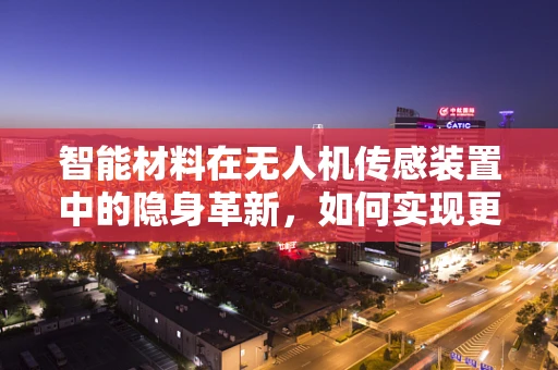 智能材料在无人机传感装置中的隐身革新，如何实现更高效、更智能的感知？