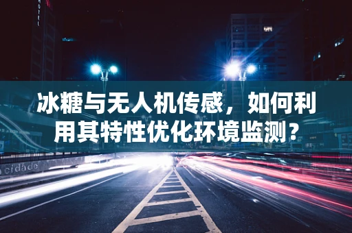 冰糖与无人机传感，如何利用其特性优化环境监测？