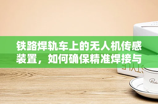 铁路焊轨车上的无人机传感装置，如何确保精准焊接与安全监控？