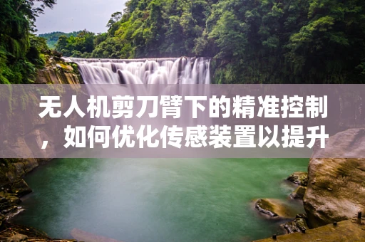 无人机剪刀臂下的精准控制，如何优化传感装置以提升剪切任务效率？