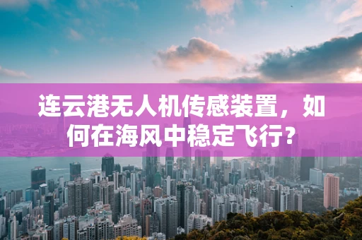 连云港无人机传感装置，如何在海风中稳定飞行？