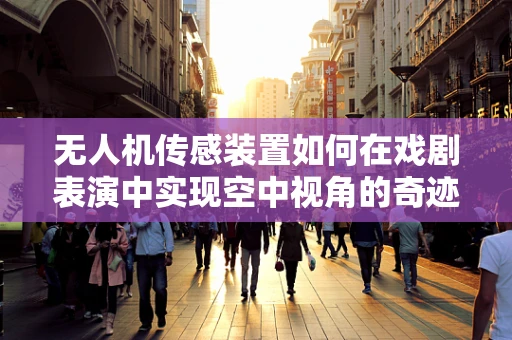 无人机传感装置如何在戏剧表演中实现空中视角的奇迹？