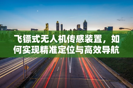 飞镖式无人机传感装置，如何实现精准定位与高效导航？