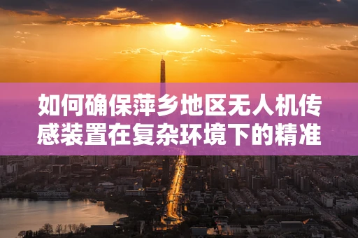 如何确保萍乡地区无人机传感装置在复杂环境下的精准定位？