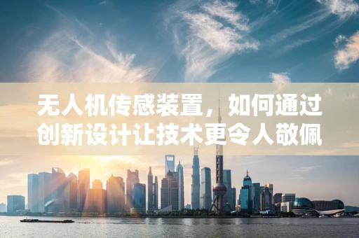 无人机传感装置，如何通过创新设计让技术更令人敬佩？