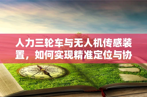 人力三轮车与无人机传感装置，如何实现精准定位与协同？