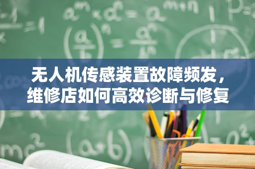 无人机传感装置故障频发，维修店如何高效诊断与修复？