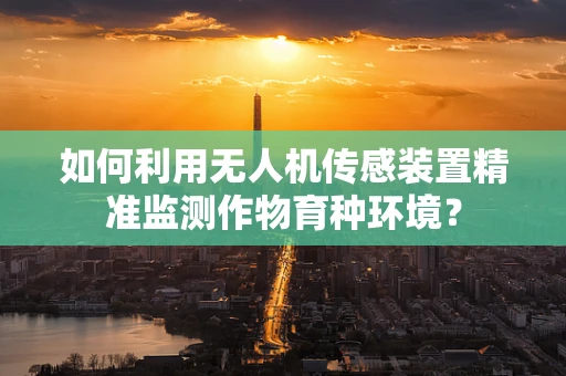 如何利用无人机传感装置精准监测作物育种环境？