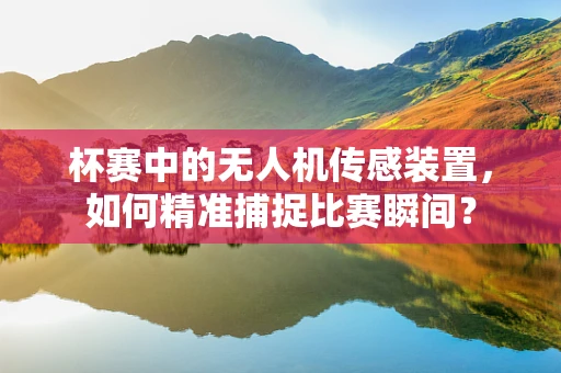 杯赛中的无人机传感装置，如何精准捕捉比赛瞬间？